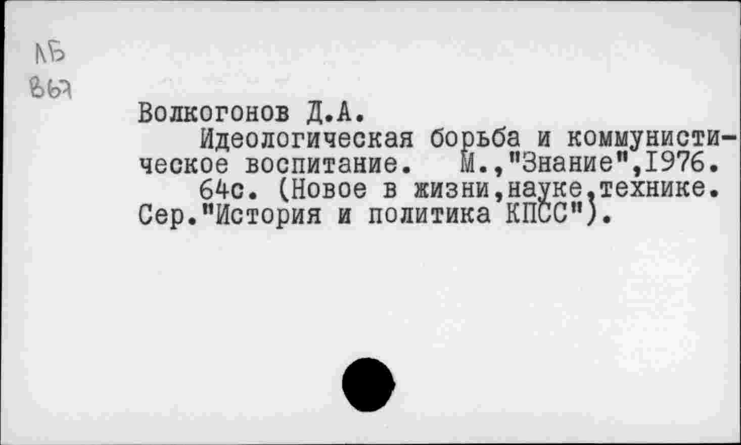 ﻿КБ
Волкогонов Д.А.
Идеологическая борьба и коммунистическое воспитание. м.»"Знание",1976.
64с. (Новое в жизни,науке.технике.
Сер."История и политика КПСС").